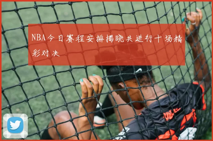 NBA今日赛程安排揭晓共进行十场精彩对决