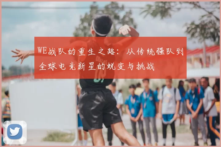 WE战队的重生之路：从传统强队到全球电竞新星的蜕变与挑战