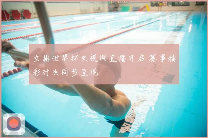 女排世界杯央视网直播开启 赛事精彩对决同步呈现