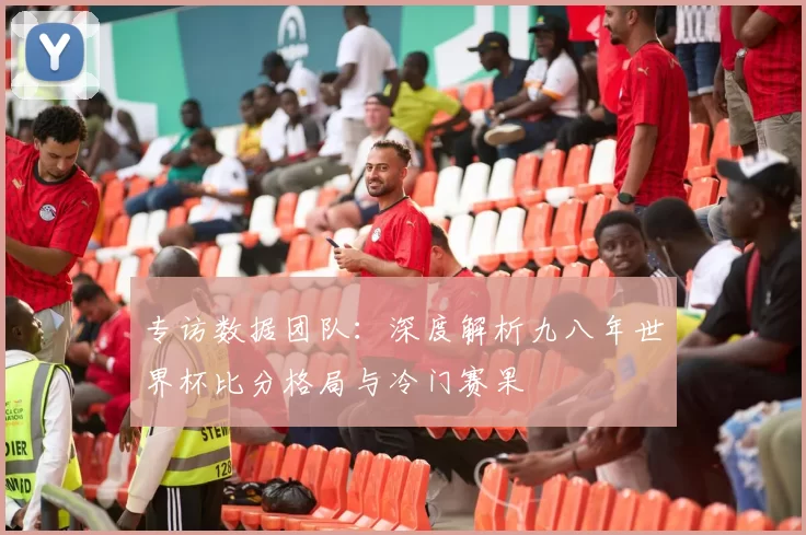 专访数据团队：深度解析九八年世界杯比分格局与冷门赛果