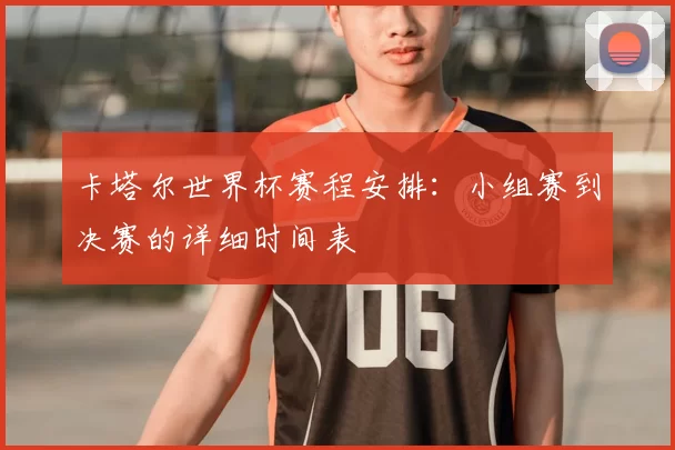 卡塔尔世界杯赛程安排:小组赛到决赛的详细时间表