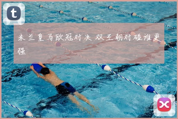 米兰皇马欧冠对决 双王朝对碰谁更强