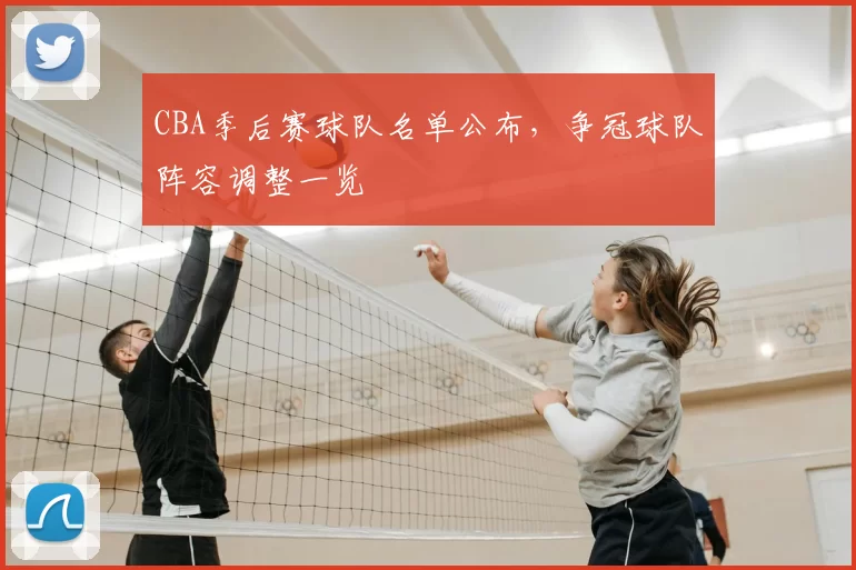 CBA季后赛球队名单公布，争冠球队阵容调整一览