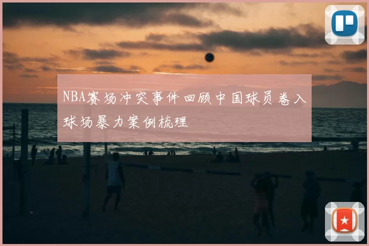 NBA赛场冲突事件回顾中国球员卷入球场暴力案例梳理