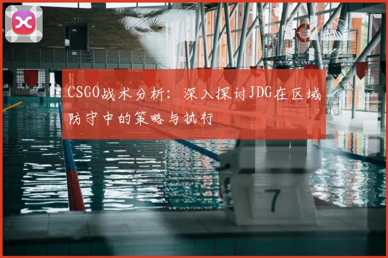 CSGO战术分析:深入探讨JDG在区域防守中的策略与执行