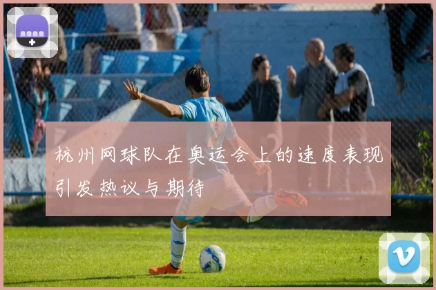 杭州网球队在奥运会上的速度表现引发热议与期待