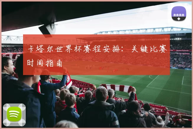 卡塔尔世界杯赛程安排:关键比赛时间指南
