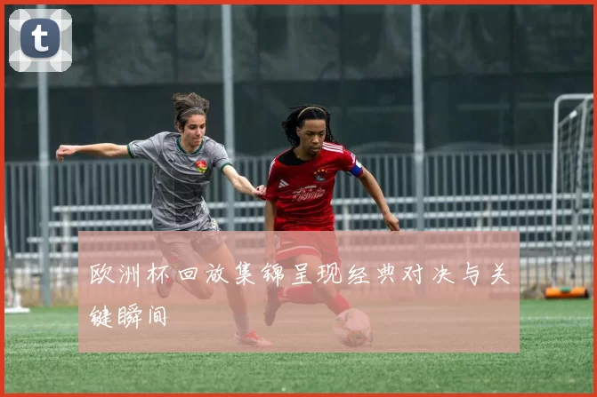 欧洲杯回放集锦呈现经典对决与关键瞬间