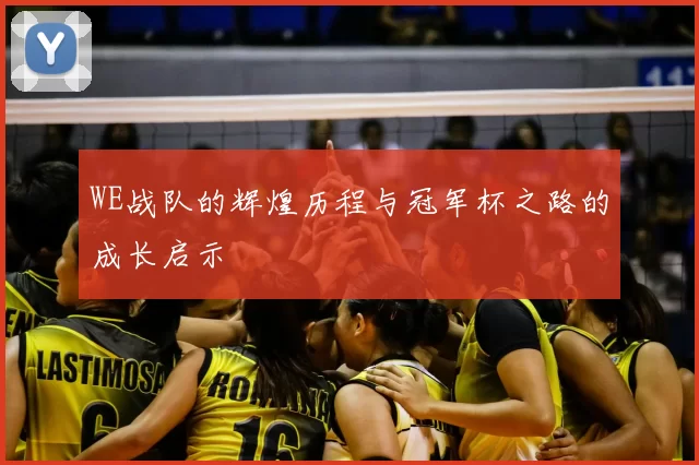 WE战队的辉煌历程与冠军杯之路的成长启示