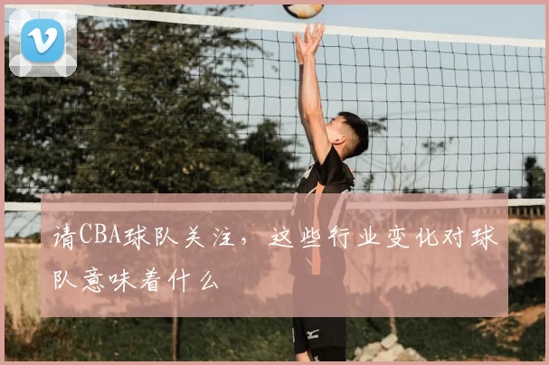 请CBA球队关注，这些行业变化对球队意味着什么
