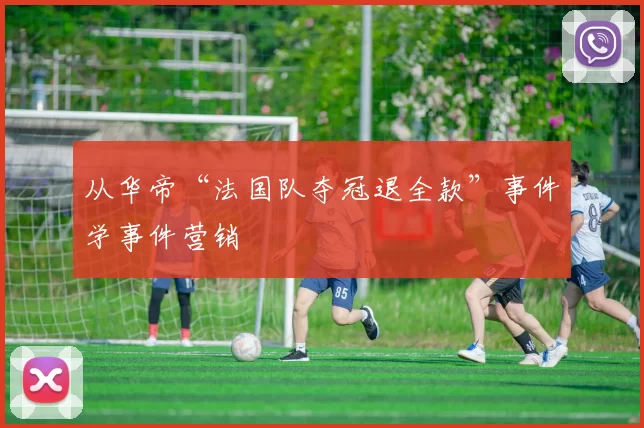 从华帝“法国队夺冠退全款”事件学事件营销