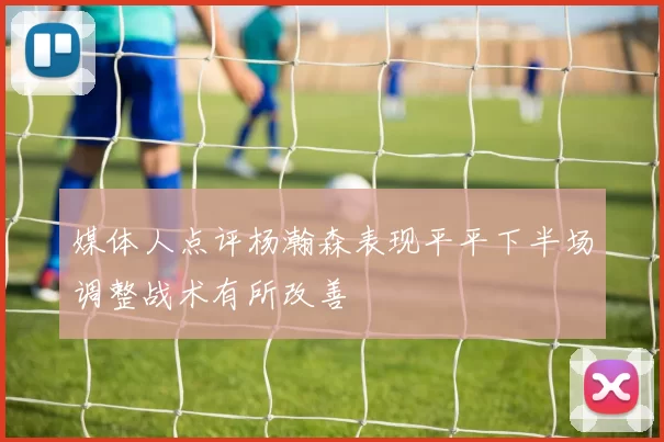 媒体人点评杨瀚森表现平平下半场调整战术有所改善