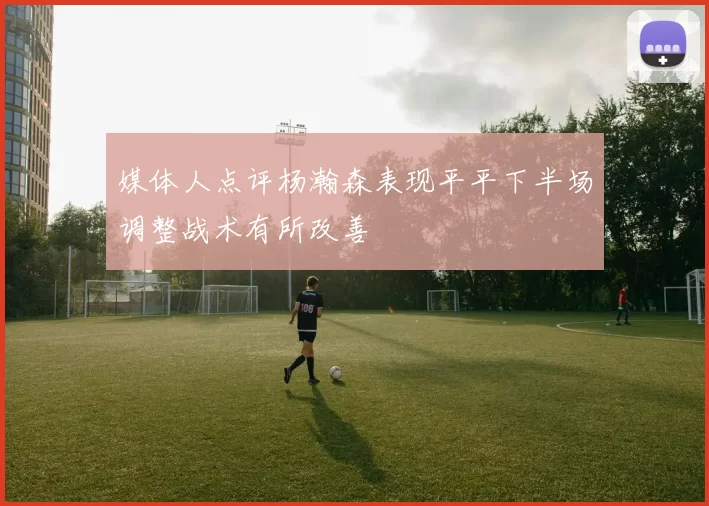 媒体人点评杨瀚森表现平平下半场调整战术有所改善