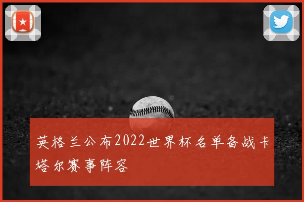 英格兰公布2022世界杯名单备战卡塔尔赛事阵容