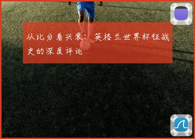 从比分看兴衰:英格兰世界杯征战史的深度评论