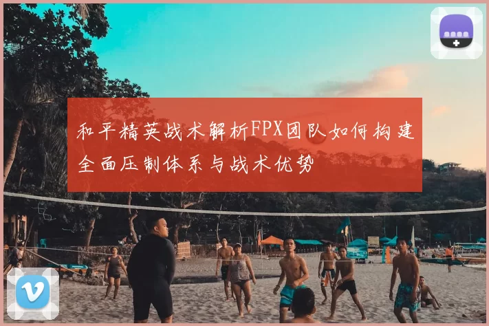和平精英战术解析FPX团队如何构建全面压制体系与战术优势
