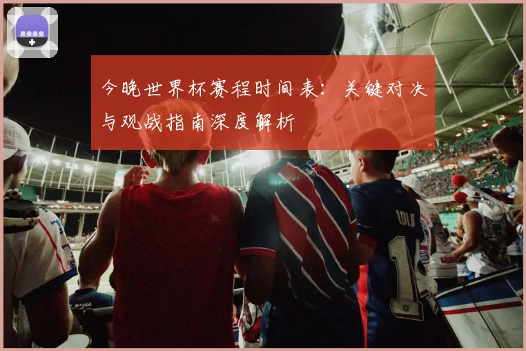 今晚世界杯赛程时间表：关键对决与观战指南深度解析