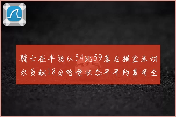骑士在半场以54比59落后掘金米切尔贡献18分哈登状态平平约基奇全能表现