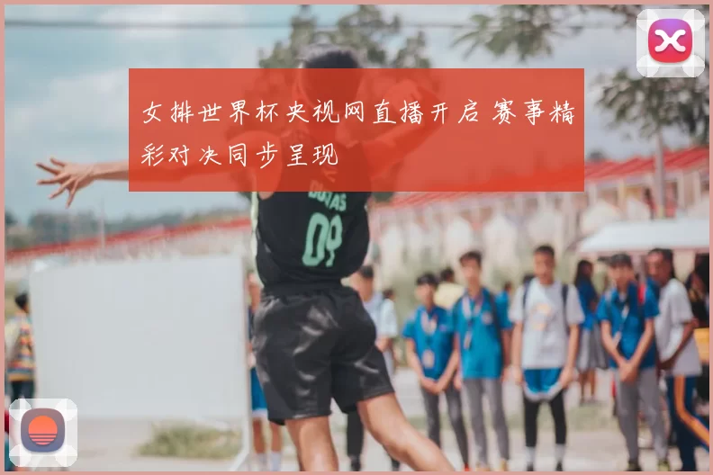 女排世界杯央视网直播开启 赛事精彩对决同步呈现