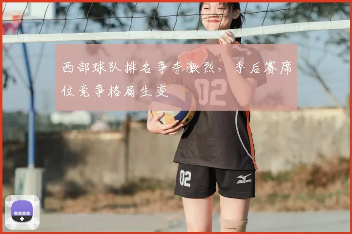 西部球队排名争夺激烈，季后赛席位竞争格局生变