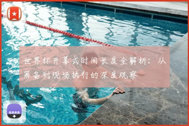 世界杯开幕式时间长度全解析:从筹备到现场执行的深度观察