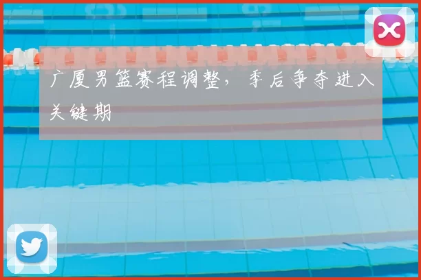 广厦男篮赛程调整，季后争夺进入关键期