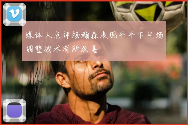 媒体人点评杨瀚森表现平平下半场调整战术有所改善