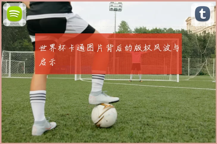 世界杯卡通图片背后的版权风波与启示