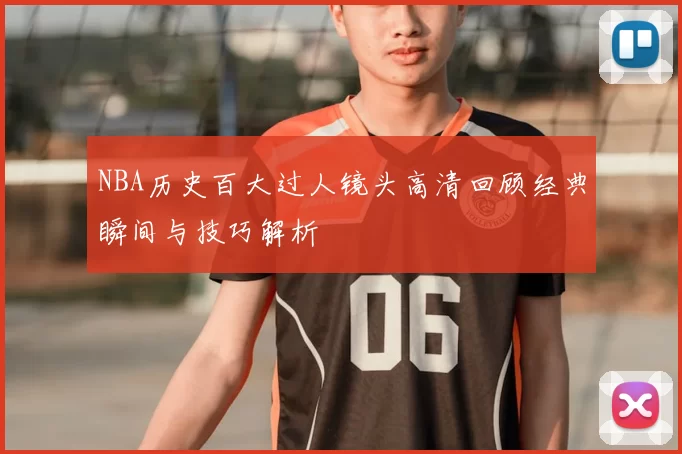 NBA历史百大过人镜头高清回顾经典瞬间与技巧解析