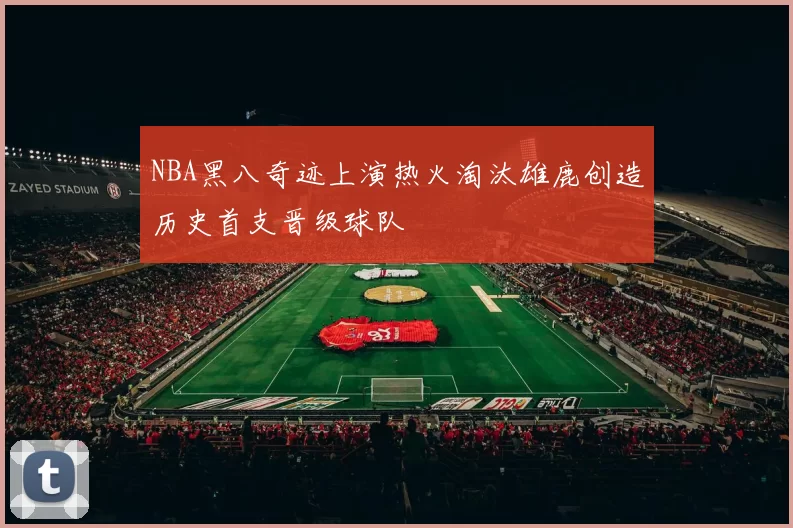 NBA黑八奇迹上演热火淘汰雄鹿创造历史首支晋级球队