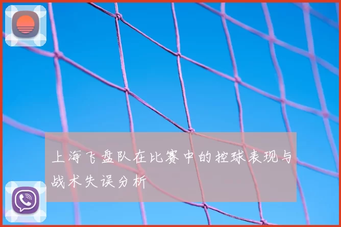 上海飞盘队在比赛中的控球表现与战术失误分析