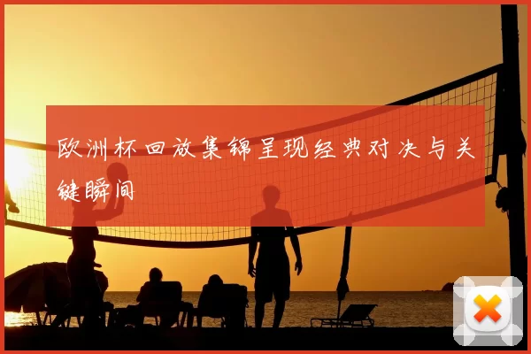 欧洲杯回放集锦呈现经典对决与关键瞬间