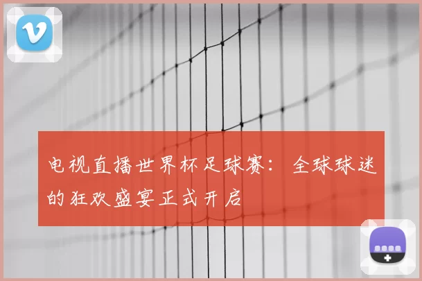 电视直播世界杯足球赛:全球球迷的狂欢盛宴正式开启