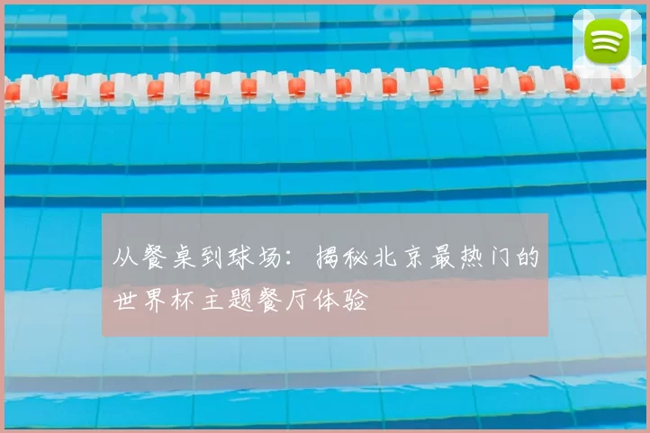 从餐桌到球场:揭秘北京最热门的世界杯主题餐厅体验