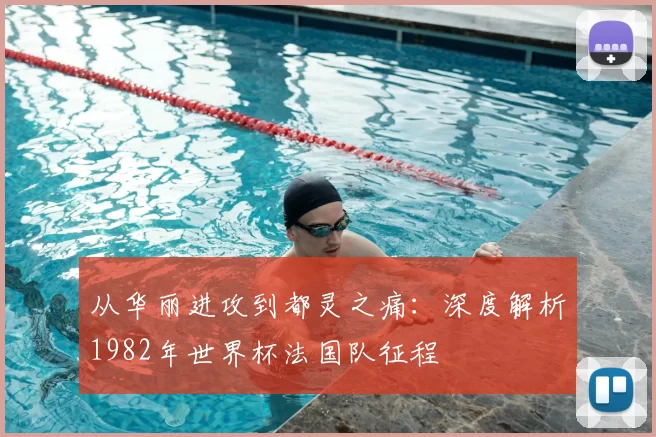 从华丽进攻到都灵之痛：深度解析1982年世界杯法国队征程