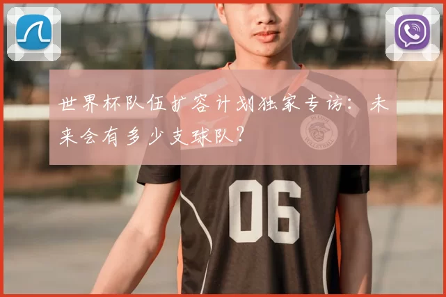 世界杯队伍扩容计划独家专访：未来会有多少支球队？