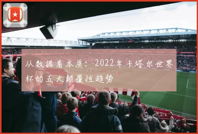 从数据看本质:2022年卡塔尔世界杯的五大颠覆性趋势