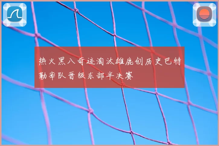热火黑八奇迹淘汰雄鹿创历史巴特勒率队晋级东部半决赛