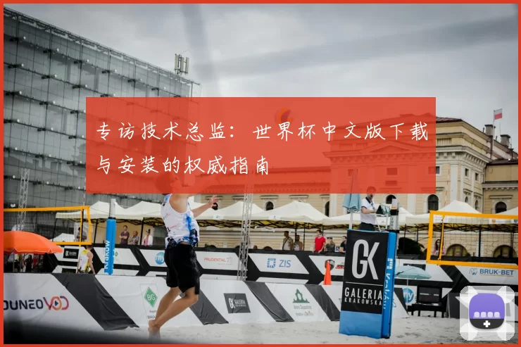 专访技术总监：世界杯中文版下载与安装的权威指南
