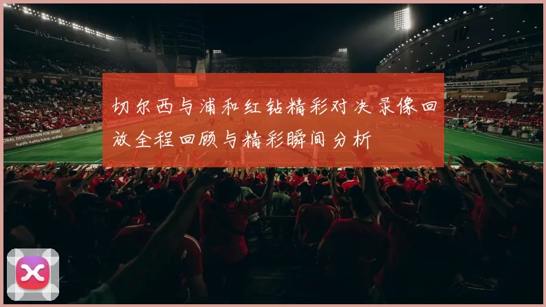 切尔西与浦和红钻精彩对决录像回放全程回顾与精彩瞬间分析