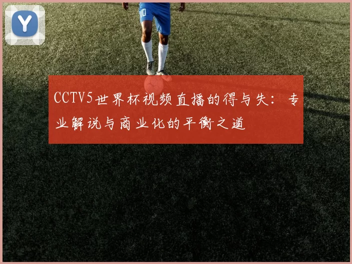 CCTV5世界杯视频直播的得与失:专业解说与商业化的平衡之道