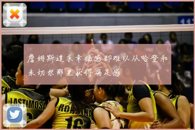 詹姆斯追求幸福感却难以从哈登和米切尔那里获得满足感