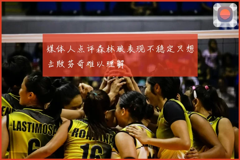 媒体人点评森林狼表现不稳定只想击败芬奇难以理解