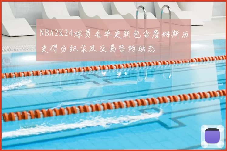 NBA2K24球员名单更新包含詹姆斯历史得分纪录及交易签约动态