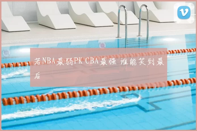 若NBA最弱PK CBA最强 谁能笑到最后
