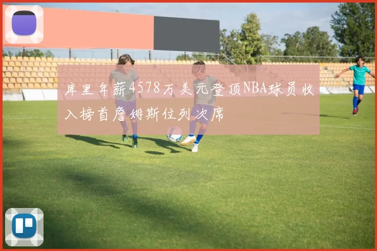 库里年薪4578万美元登顶NBA球员收入榜首詹姆斯位列次席