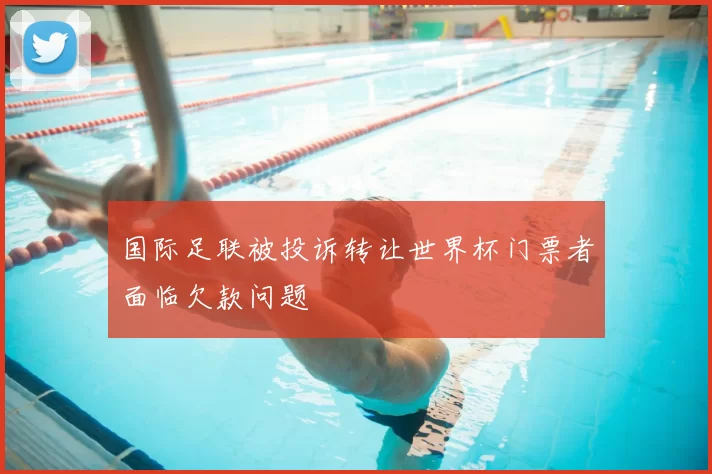 国际足联被投诉转让世界杯门票者面临欠款问题