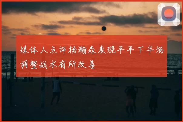 媒体人点评杨瀚森表现平平下半场调整战术有所改善