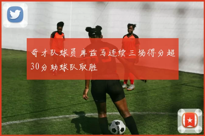 奇才队球员库兹马连续三场得分超30分助球队取胜