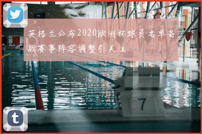 英格兰公布2020欧洲杯球员名单备战赛事阵容调整引关注